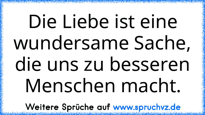 Die Liebe ist eine wundersame Sache, die uns zu besseren Menschen macht.