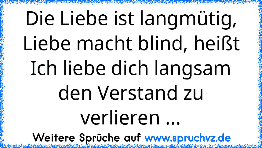 Die Liebe ist langmütig, Liebe macht blind, heißt Ich liebe dich langsam den Verstand zu verlieren ...