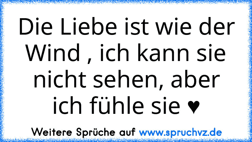 Die Liebe ist wie der Wind , ich kann sie nicht sehen, aber ich fühle sie ♥