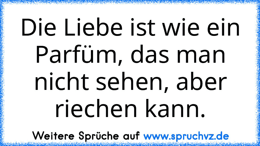 Die Liebe ist wie ein Parfüm, das man nicht sehen, aber riechen kann.