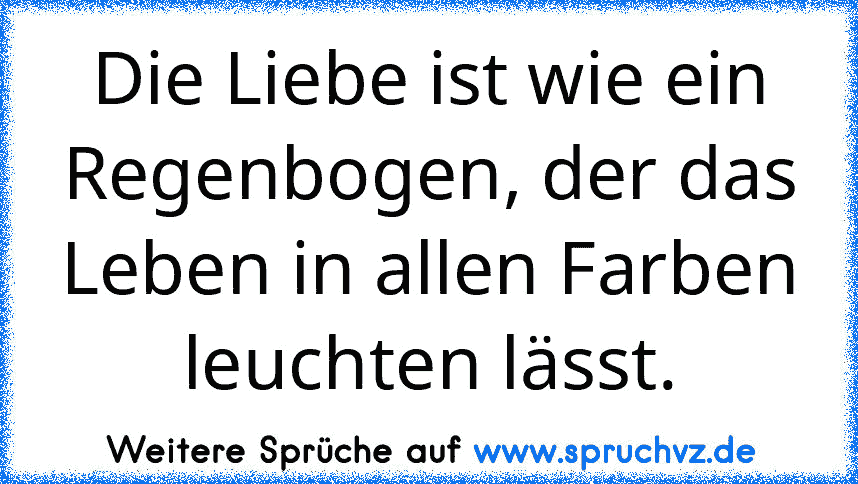 Die Liebe ist wie ein Regenbogen, der das Leben in allen Farben leuchten lässt.