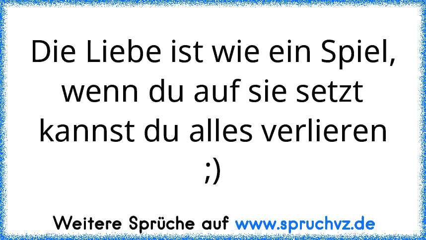 Die Liebe ist wie ein Spiel,
wenn du auf sie setzt kannst du alles verlieren ;)