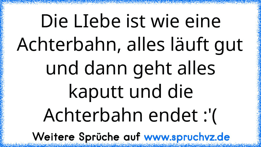 Die LIebe ist wie eine Achterbahn, alles läuft gut und dann geht alles kaputt und die Achterbahn endet :'(