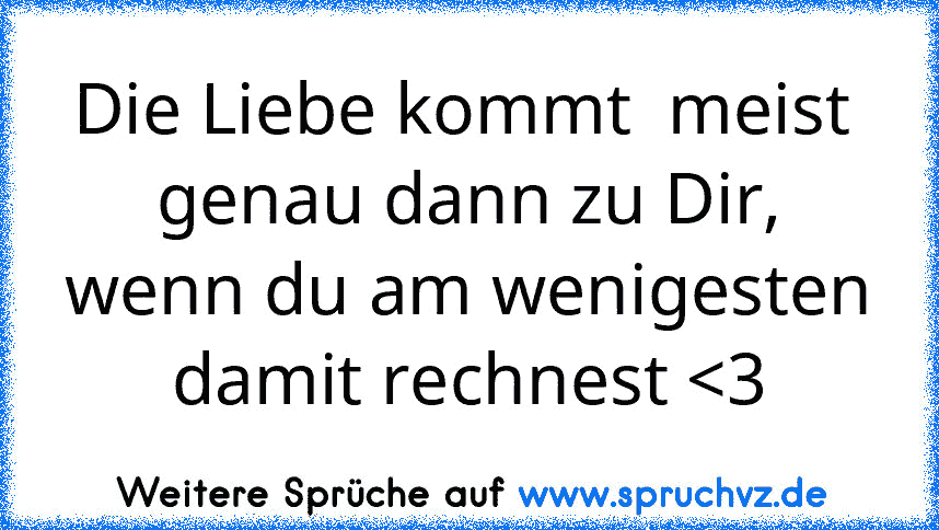 Die Liebe kommt  meist  genau dann zu Dir, wenn du am wenigesten damit rechnest 