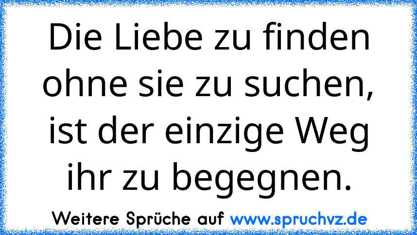 Die Liebe zu finden ohne sie zu suchen, ist der einzige Weg ihr zu begegnen.