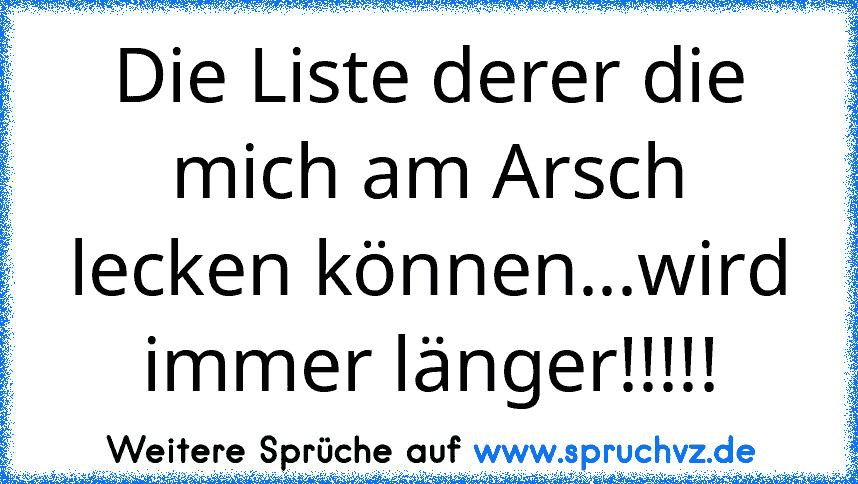 Die Liste derer die mich am Arsch lecken können...wird immer länger!!!!!