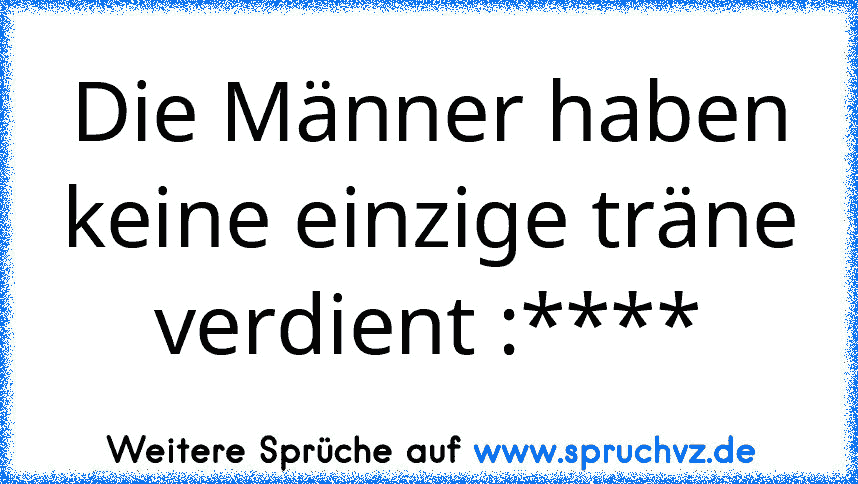 Die Männer haben keine einzige träne verdient :****