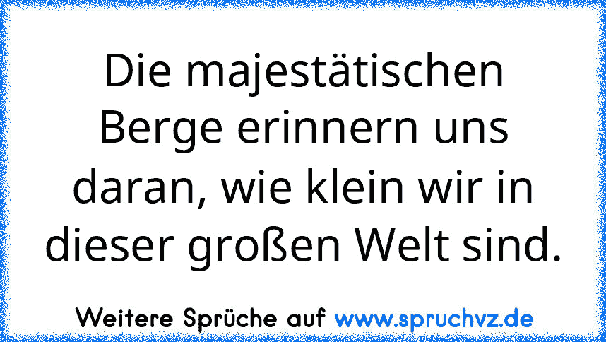 Die majestätischen Berge erinnern uns daran, wie klein wir in dieser großen Welt sind.