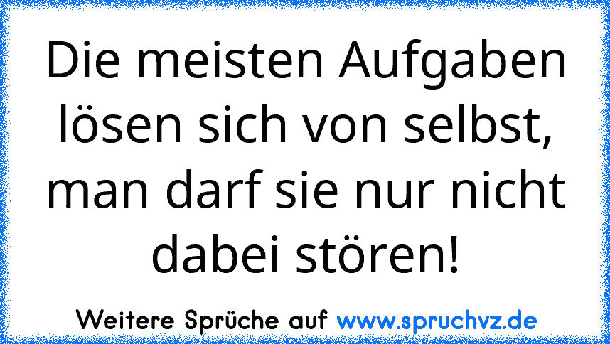 Die meisten Aufgaben lösen sich von selbst, man darf sie nur nicht dabei stören!