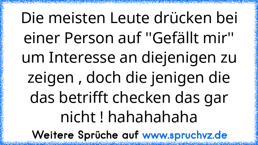 Die meisten Leute drücken bei einer Person auf ''Gefällt mir'' um Interesse an diejenigen zu zeigen , doch die jenigen die das betrifft checken das gar nicht ! hahahahaha