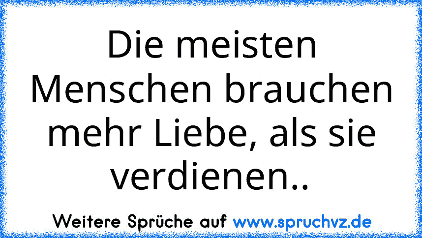 Die meisten Menschen brauchen mehr Liebe, als sie verdienen..