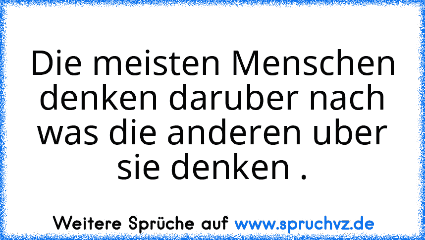 Die meisten Menschen denken daruber nach was die anderen uber sie denken .