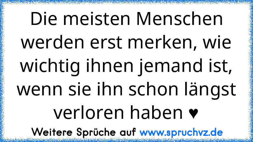 Die meisten Menschen werden erst merken, wie wichtig ihnen jemand ist, wenn sie ihn schon längst verloren haben ♥