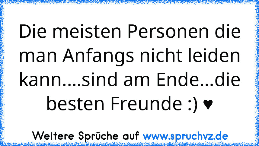 Die meisten Personen die man Anfangs nicht leiden kann....sind am Ende...die besten Freunde :) ♥