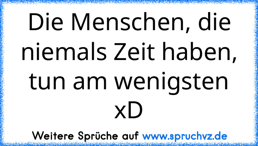 Die Menschen, die niemals Zeit haben, tun am wenigsten xD