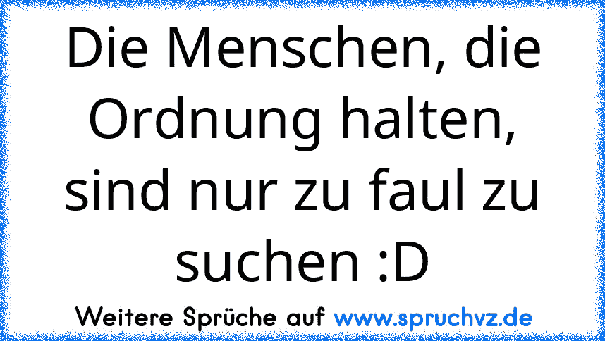 Die Menschen, die Ordnung halten, sind nur zu faul zu suchen :D