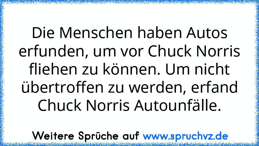 Die Menschen haben Autos erfunden, um vor Chuck Norris fliehen zu können. Um nicht übertroffen zu werden, erfand Chuck Norris Autounfälle.