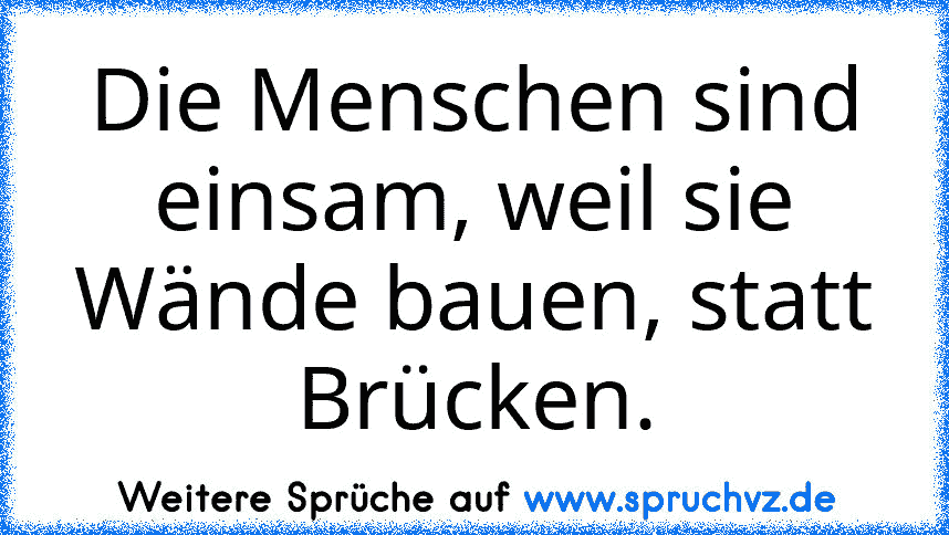 Die Menschen sind einsam, weil sie Wände bauen, statt Brücken.