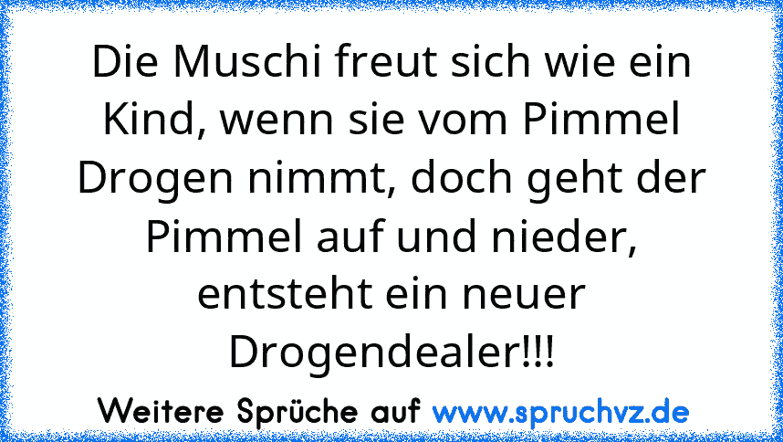 Die Muschi freut sich wie ein Kind, wenn sie vom Pimmel Drogen nimmt, doch geht der Pimmel auf und nieder, entsteht ein neuer Drogendealer!!!