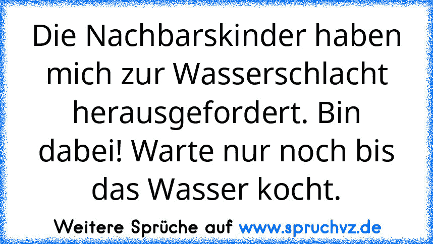 Die Nachbarskinder haben mich zur Wasserschlacht herausgefordert. Bin dabei! Warte nur noch bis das Wasser kocht.