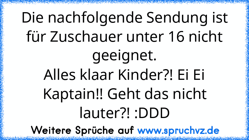 Die nachfolgende Sendung ist für Zuschauer unter 16 nicht geeignet.
Alles klaar Kinder?! Ei Ei Kaptain!! Geht das nicht lauter?! :DDD