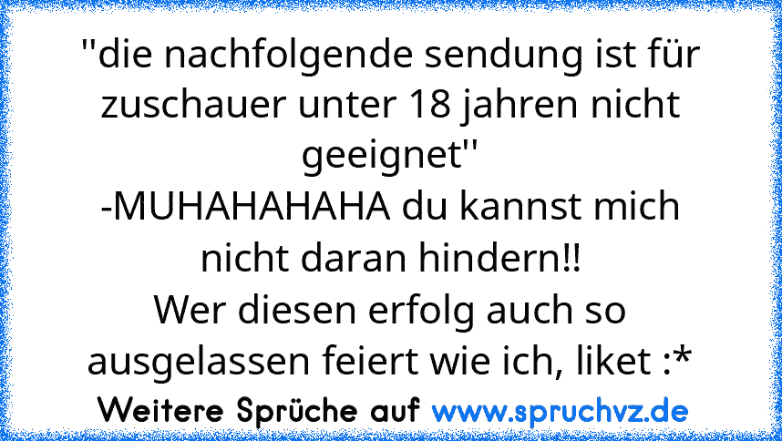 ''die nachfolgende sendung ist für zuschauer unter 18 jahren nicht geeignet''
-MUHAHAHAHA du kannst mich nicht daran hindern!!
Wer diesen erfolg auch so ausgelassen feiert wie ich, liket :*