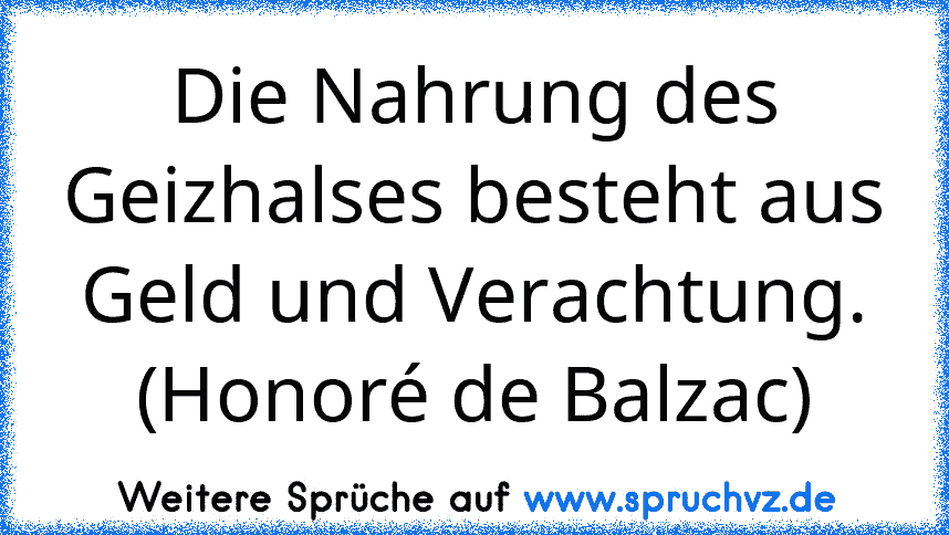 Die Nahrung des Geizhalses besteht aus Geld und Verachtung. (Honoré de Balzac)