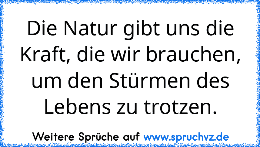 Die Natur gibt uns die Kraft, die wir brauchen, um den Stürmen des Lebens zu trotzen.