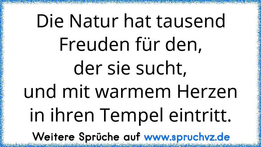 Die Natur hat tausend Freuden für den,
der sie sucht,
und mit warmem Herzen in ihren Tempel eintritt.