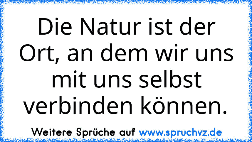 Die Natur ist der Ort, an dem wir uns mit uns selbst verbinden können.