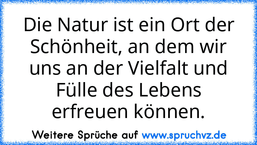 Die Natur ist ein Ort der Schönheit, an dem wir uns an der Vielfalt und Fülle des Lebens erfreuen können.