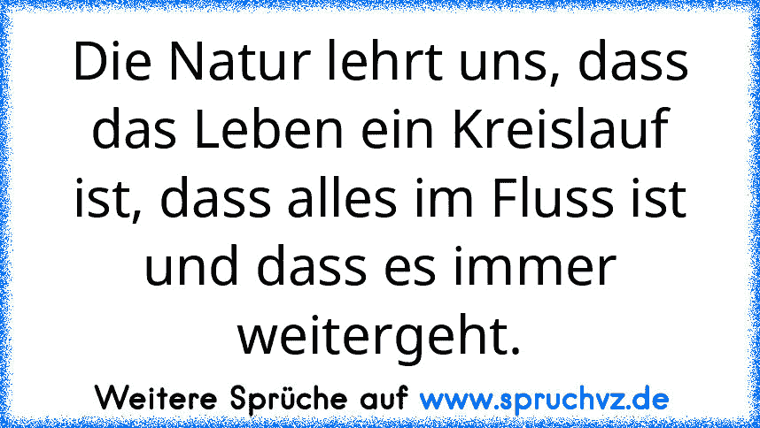 Die Natur lehrt uns, dass das Leben ein Kreislauf ist, dass alles im Fluss ist und dass es immer weitergeht.