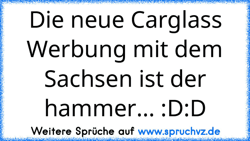 Die neue Carglass Werbung mit dem Sachsen ist der hammer... :D:D