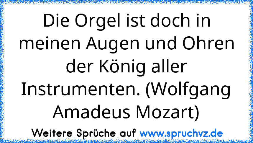 Die Orgel ist doch in meinen Augen und Ohren der König aller Instrumenten. (Wolfgang Amadeus Mozart)