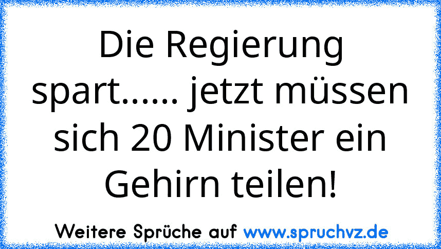 Die Regierung spart...... jetzt müssen sich 20 Minister ein Gehirn teilen!