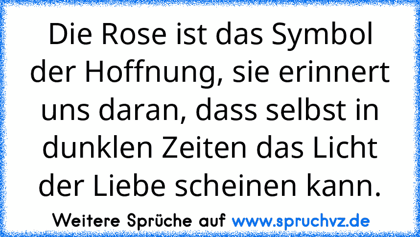 Die Rose ist das Symbol der Hoffnung, sie erinnert uns daran, dass selbst in dunklen Zeiten das Licht der Liebe scheinen kann.