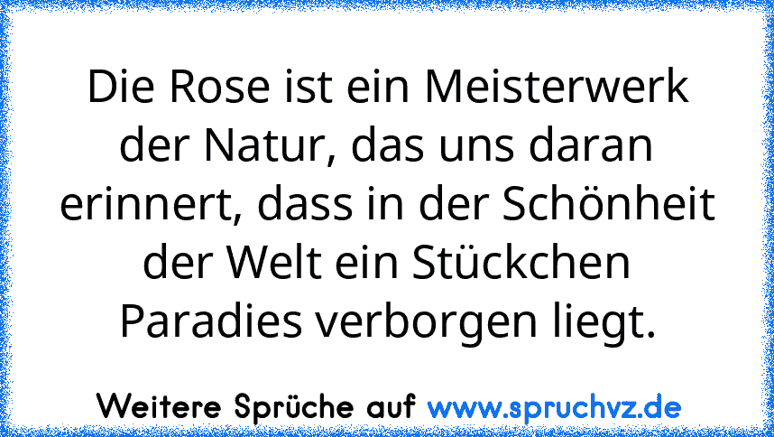 Die Rose ist ein Meisterwerk der Natur, das uns daran erinnert, dass in der Schönheit der Welt ein Stückchen Paradies verborgen liegt.