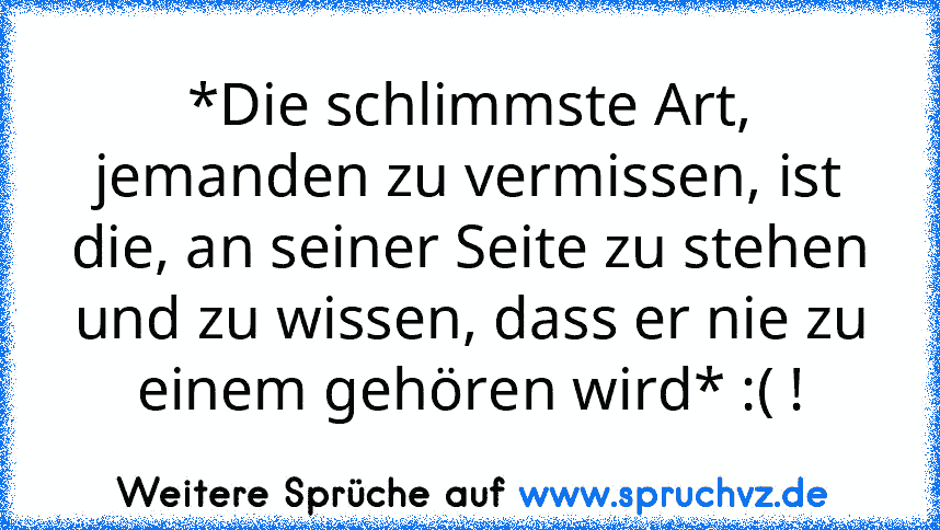 *Die schlimmste Art, jemanden zu vermissen, ist die, an seiner Seite zu stehen und zu wissen, dass er nie zu einem gehören wird* :( !