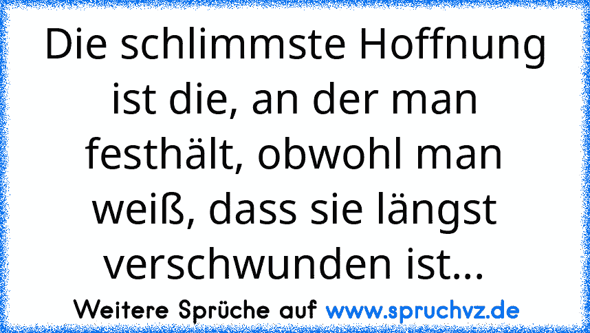 Die schlimmste Hoffnung ist die, an der man festhält, obwohl man weiß, dass sie längst verschwunden ist...