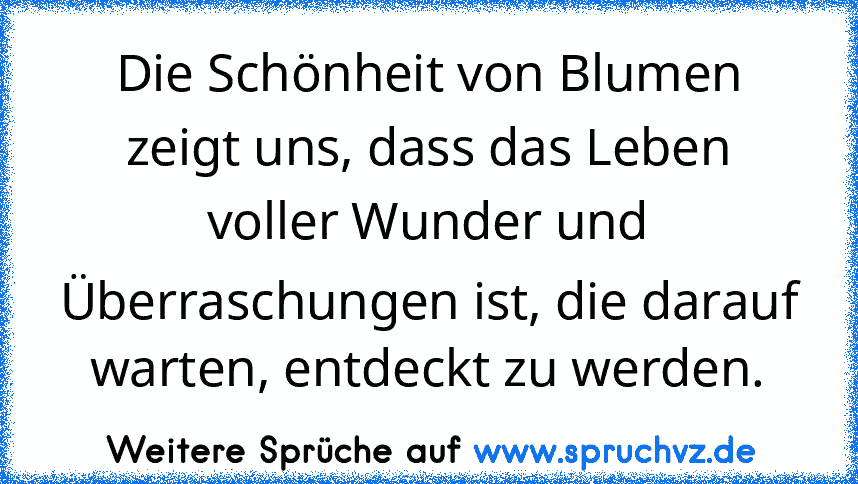 Die Schönheit von Blumen zeigt uns, dass das Leben voller Wunder und Überraschungen ist, die darauf warten, entdeckt zu werden.