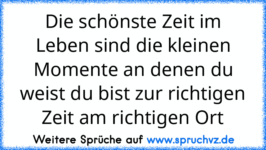 Die schönste Zeit im Leben sind die kleinen Momente an denen du weist du bist zur richtigen Zeit am richtigen Ort