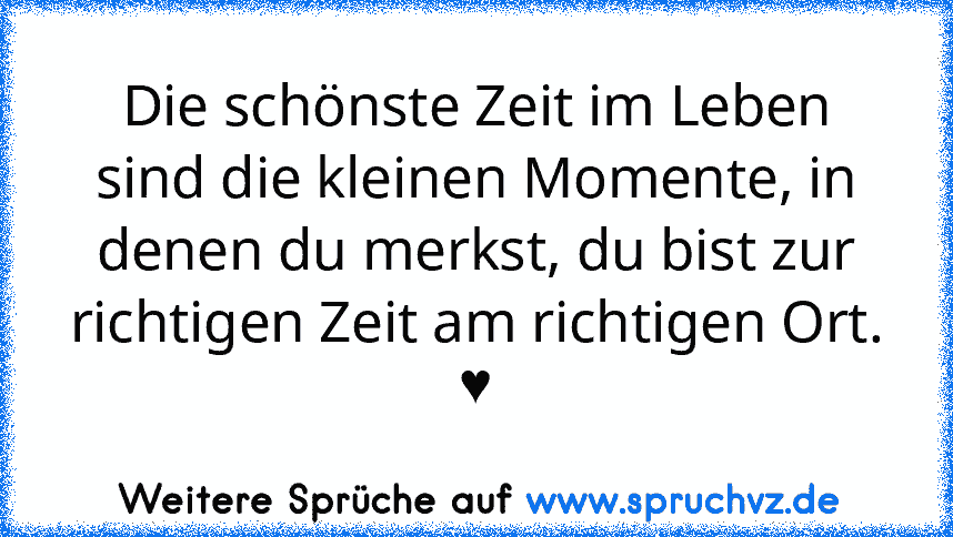 Die schönste Zeit im Leben sind die kleinen Momente, in denen du merkst, du bist zur richtigen Zeit am richtigen Ort.
♥