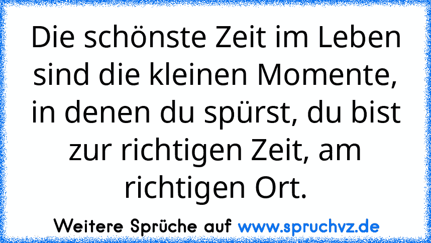 Die schönste Zeit im Leben sind die kleinen Momente, in denen du spürst, du bist zur richtigen Zeit, am richtigen Ort.