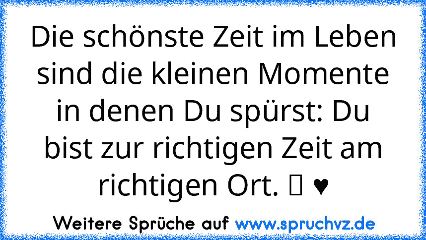 Die schönste Zeit im Leben sind die kleinen Momente in denen Du spürst: Du bist zur richtigen Zeit am richtigen Ort. ツ ♥