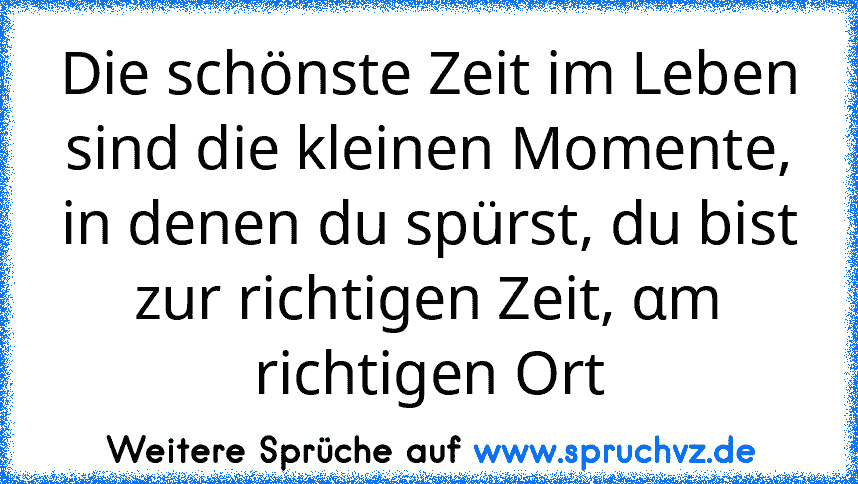 Die schönste Zeit im Leben sind die kleinen Momente, in denen du spürst, du bist zur richtigen Zeit, αm richtigen Ort