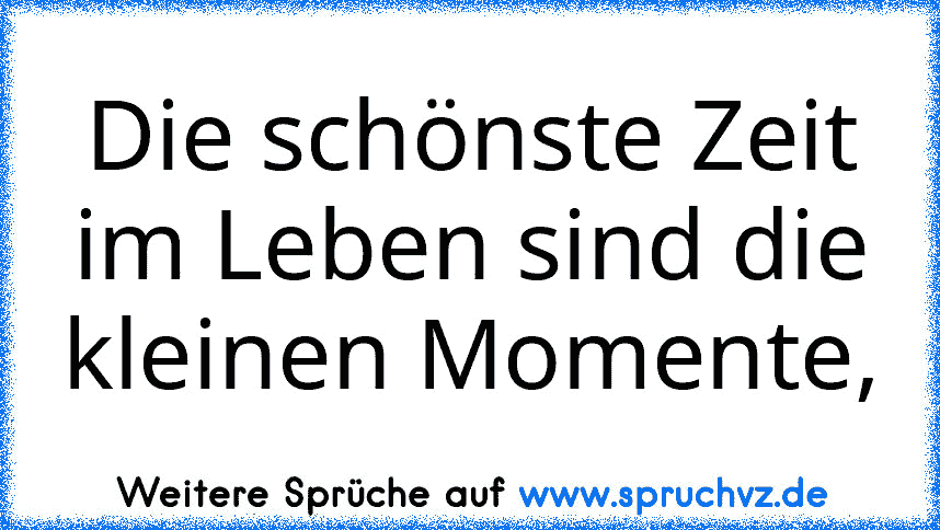 Die schönste Zeit im Leben sind die kleinen Momente,