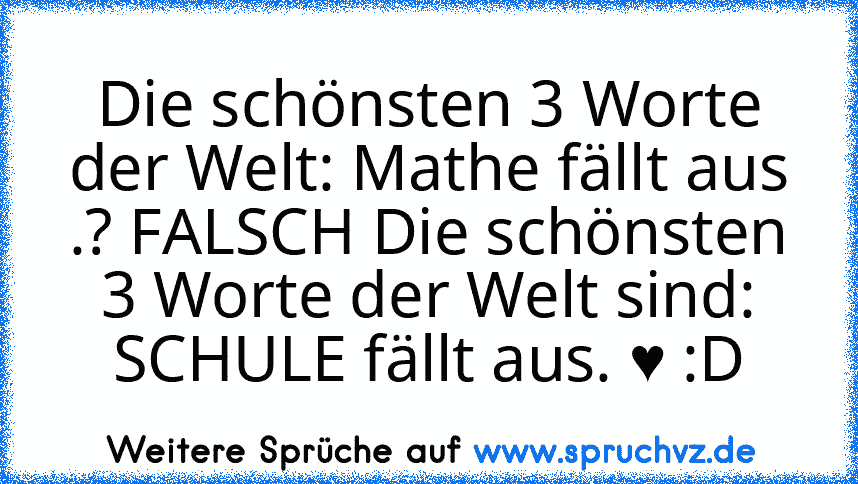 Die schönsten 3 Worte der Welt: Mathe fällt aus .? FALSCH Die schönsten 3 Worte der Welt sind: SCHULE fällt aus. ♥ :D