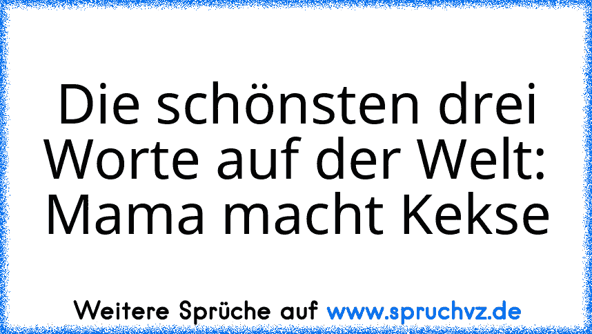 Die schönsten drei Worte auf der Welt:
Mama macht Kekse