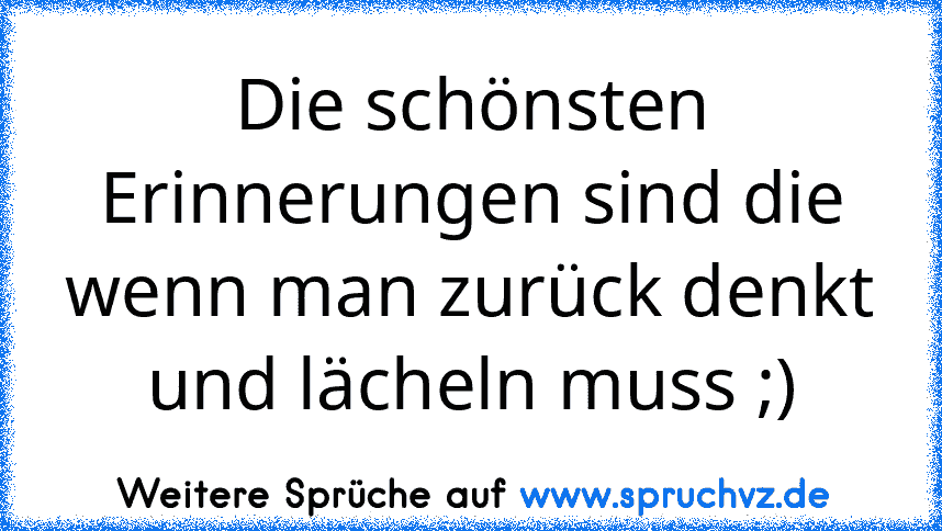 Die schönsten Erinnerungen sind die wenn man zurück denkt und lächeln muss ;)