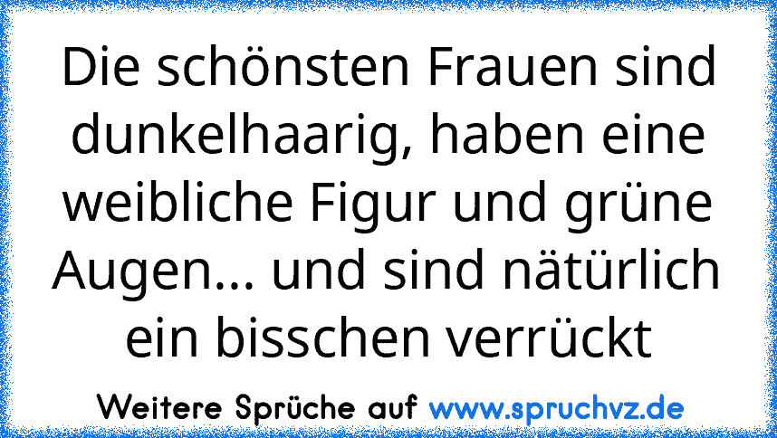 Die schönsten Frauen sind dunkelhaarig, haben eine weibliche Figur und grüne Augen... und sind nätürlich ein bisschen verrückt